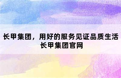 长甲集团，用好的服务见证品质生活 长甲集团官网